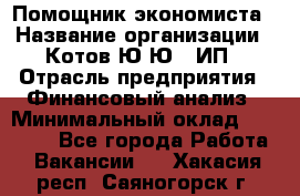 Помощник экономиста › Название организации ­ Котов Ю.Ю., ИП › Отрасль предприятия ­ Финансовый анализ › Минимальный оклад ­ 27 000 - Все города Работа » Вакансии   . Хакасия респ.,Саяногорск г.